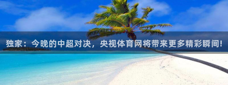 绿茵足球官网：独家：今晚的中超对决，央视体育网将带来更多精彩瞬间!
